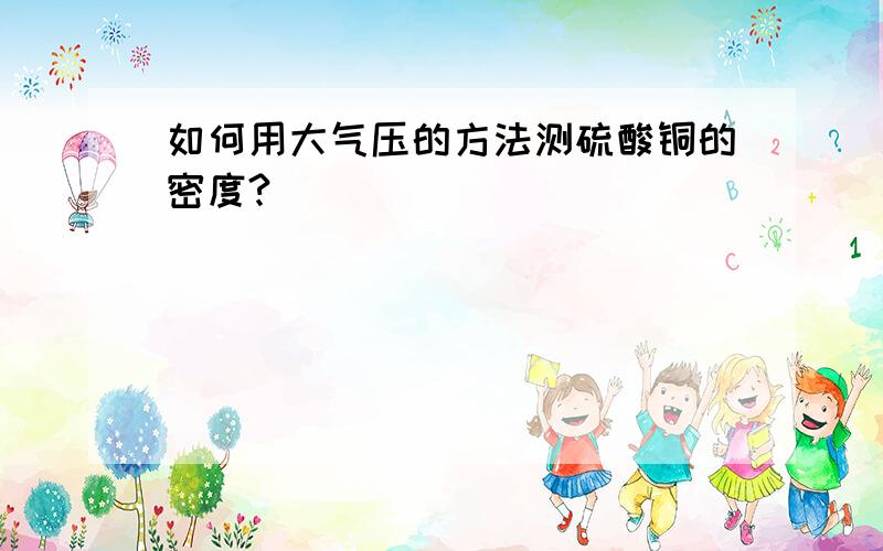 如何用大气压的方法测硫酸铜的密度?