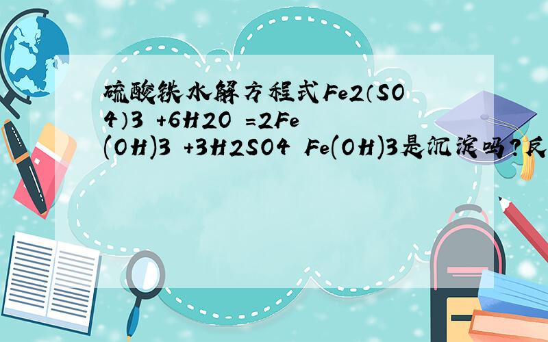 硫酸铁水解方程式Fe2（SO4）3 +6H2O =2Fe(OH)3 +3H2SO4 Fe(OH)3是沉淀吗?反应可逆吗?