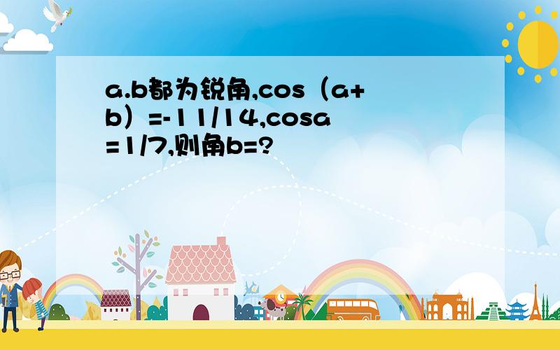 a.b都为锐角,cos（a+b）=-11/14,cosa=1/7,则角b=?