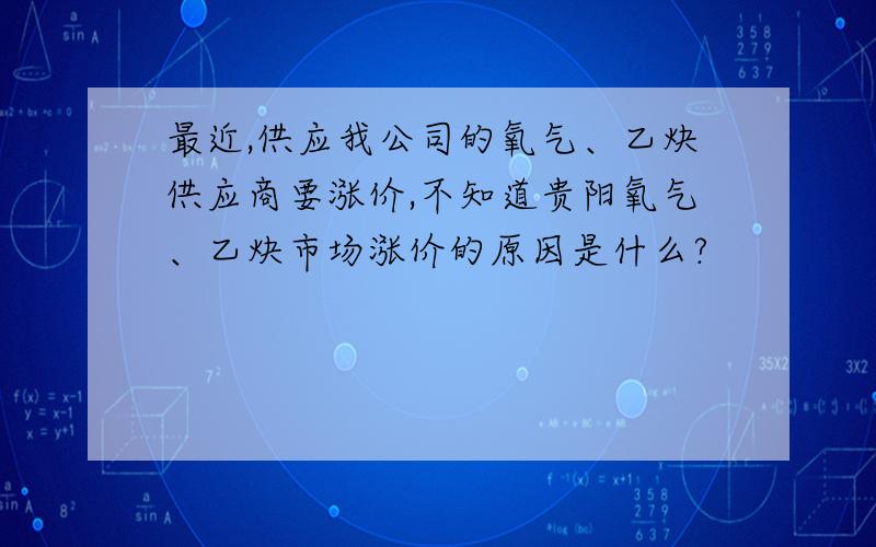 最近,供应我公司的氧气、乙炔供应商要涨价,不知道贵阳氧气、乙炔市场涨价的原因是什么?