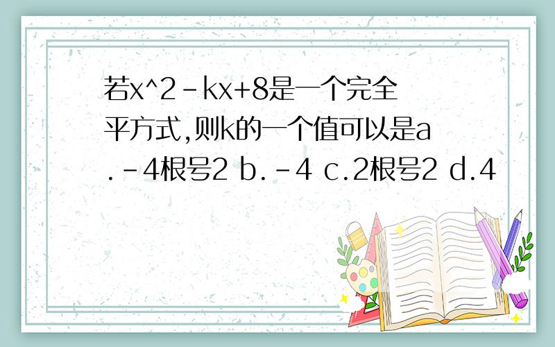 若x^2-kx+8是一个完全平方式,则k的一个值可以是a.-4根号2 b.-4 c.2根号2 d.4