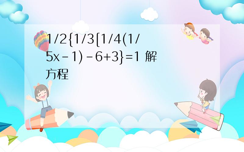 1/2{1/3[1/4(1/5x-1)-6+3}=1 解方程