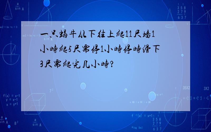 一只蜗牛从下往上爬11尺墙1小时爬5尺需停1小时停时滑下3尺需爬完几小时?