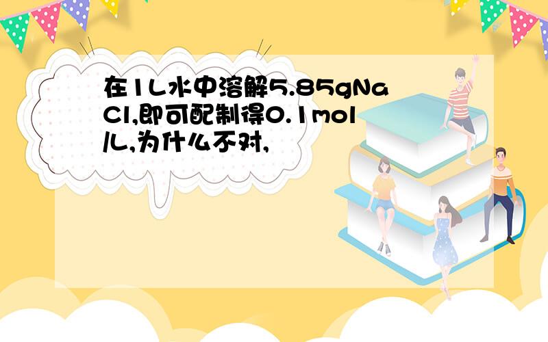 在1L水中溶解5.85gNaCl,即可配制得0.1mol/L,为什么不对,