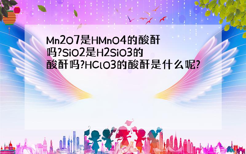 Mn2O7是HMnO4的酸酐吗?SiO2是H2SiO3的酸酐吗?HClO3的酸酐是什么呢?