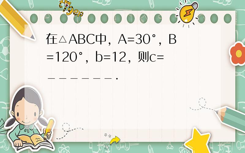 在△ABC中，A=30°，B=120°，b=12，则c=______．