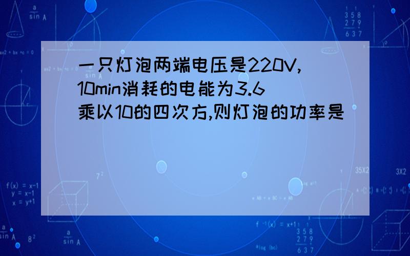 一只灯泡两端电压是220V,10min消耗的电能为3.6乘以10的四次方,则灯泡的功率是