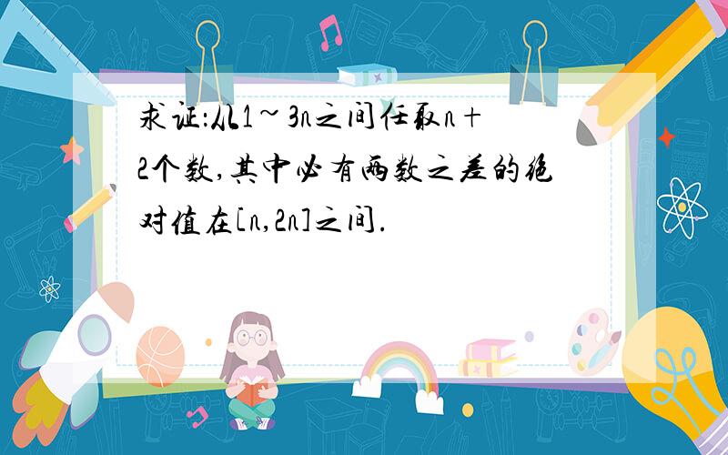 求证：从1~3n之间任取n+2个数,其中必有两数之差的绝对值在[n,2n]之间.