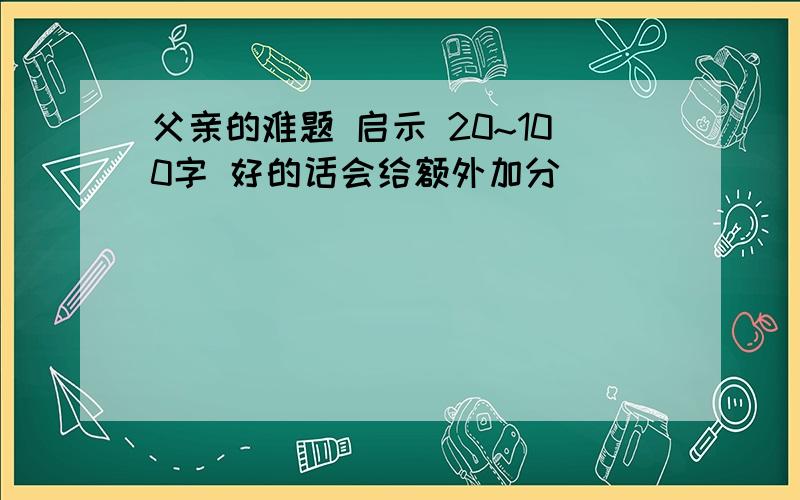 父亲的难题 启示 20~100字 好的话会给额外加分