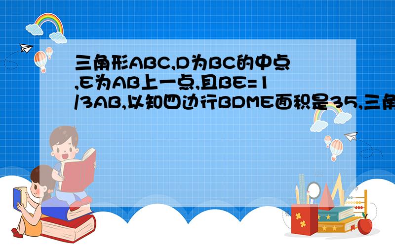 三角形ABC,D为BC的中点,E为AB上一点,且BE=1/3AB,以知四边行BDME面积是35,三角形ABC的面积是多少