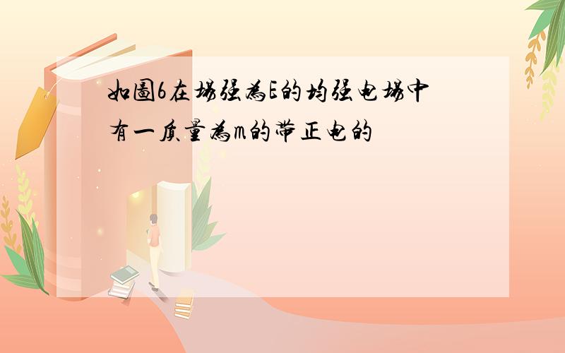 如图6在场强为E的均强电场中有一质量为m的带正电的