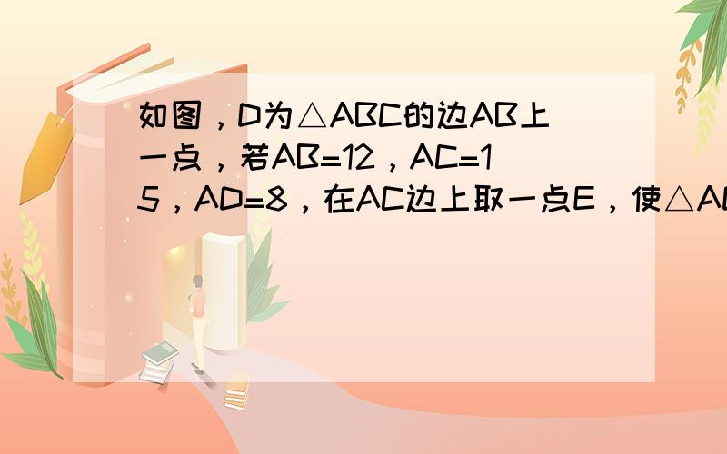 如图，D为△ABC的边AB上一点，若AB=12，AC=15，AD=8，在AC边上取一点E，使△ADE与△ABC相似，求A