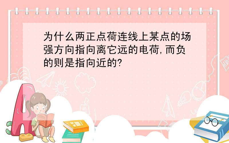 为什么两正点荷连线上某点的场强方向指向离它远的电荷,而负的则是指向近的?