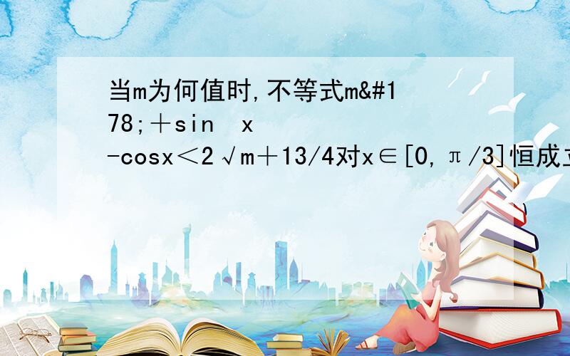 当m为何值时,不等式m²＋sin²x-cosx＜2√m＋13/4对x∈[0,π/3]恒成立?