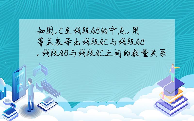 如图,C是线段AB的中点,用等式表示出线段AC与线段AB,线段AB与线段AC之间的数量关系