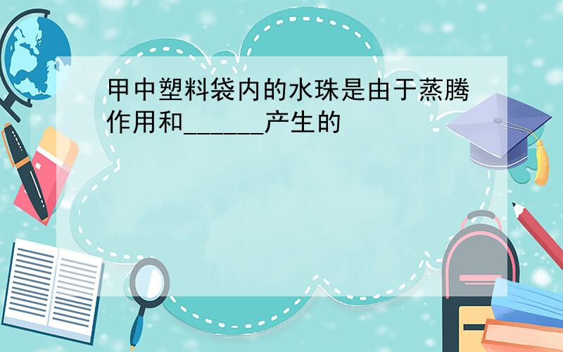 甲中塑料袋内的水珠是由于蒸腾作用和______产生的