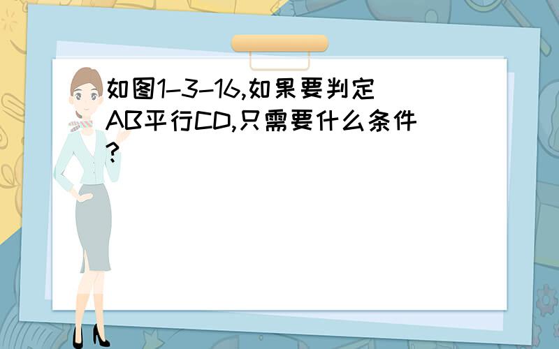 如图1-3-16,如果要判定AB平行CD,只需要什么条件?