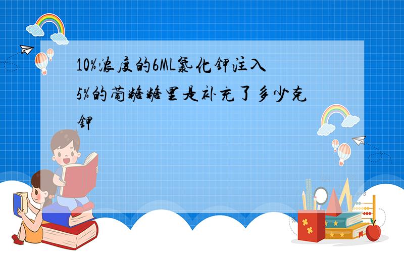 10%浓度的6ML氯化钾注入5%的葡糖糖里是补充了多少克钾