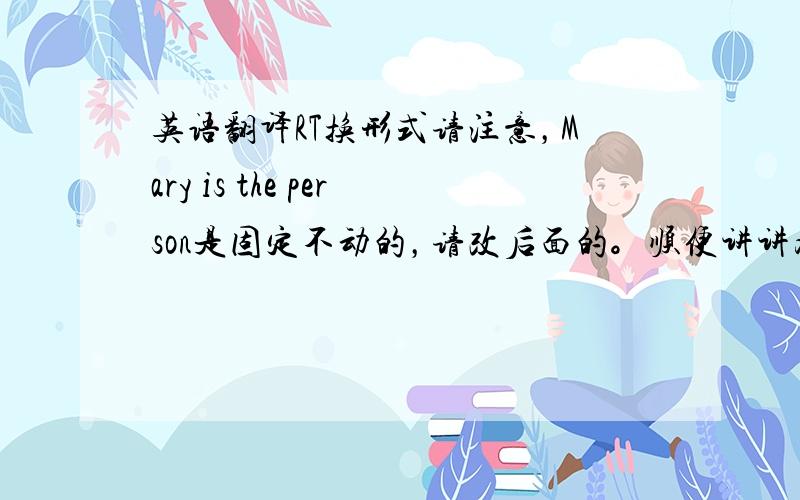 英语翻译RT换形式请注意，Mary is the person是固定不动的，请改后面的。顺便讲讲为什么可以换形式