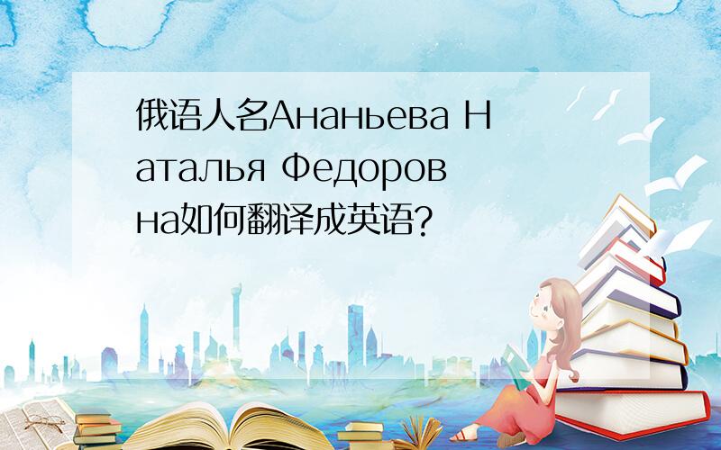 俄语人名Ананьева Наталья Федоровна如何翻译成英语?