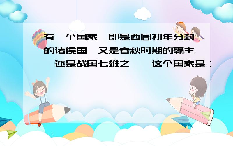 有一个国家,即是西周初年分封的诸侯国,又是春秋时期的霸主,还是战国七雄之一,这个国家是：