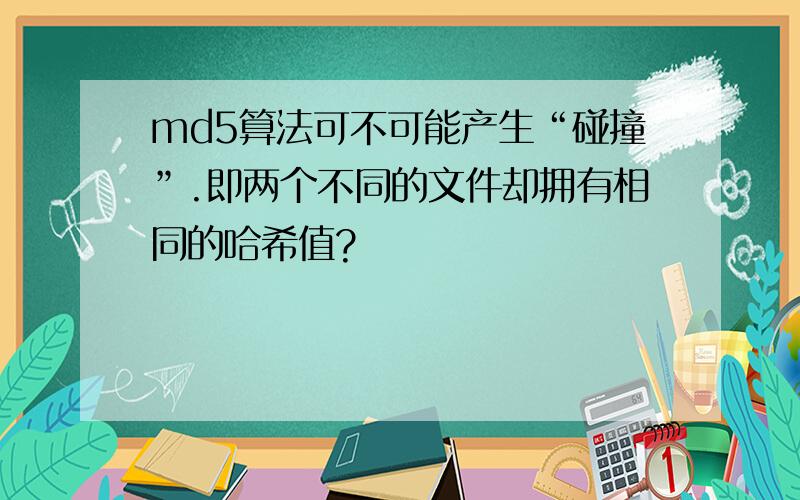 md5算法可不可能产生“碰撞”.即两个不同的文件却拥有相同的哈希值?