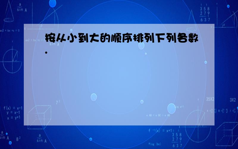 按从小到大的顺序排列下列各数.