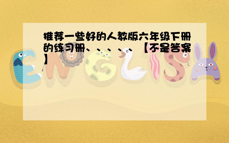 推荐一些好的人教版六年级下册的练习册、、、、、【不是答案】