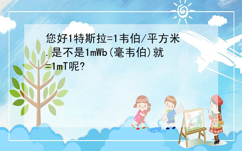 您好1特斯拉=1韦伯/平方米.是不是1mWb(毫韦伯)就=1mT呢?