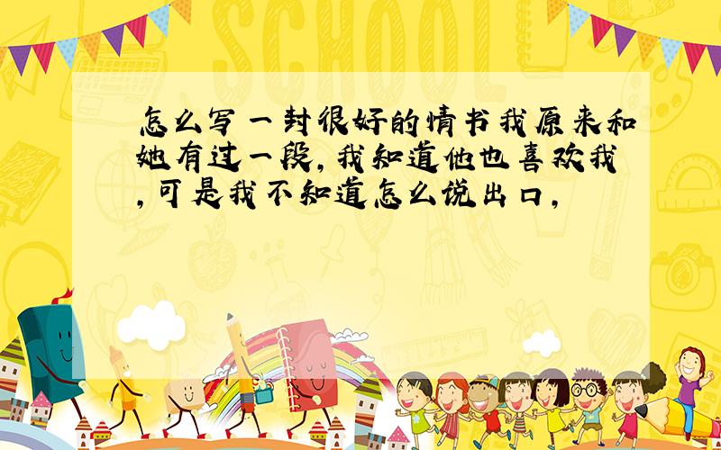 怎么写一封很好的情书我原来和她有过一段,我知道他也喜欢我,可是我不知道怎么说出口,