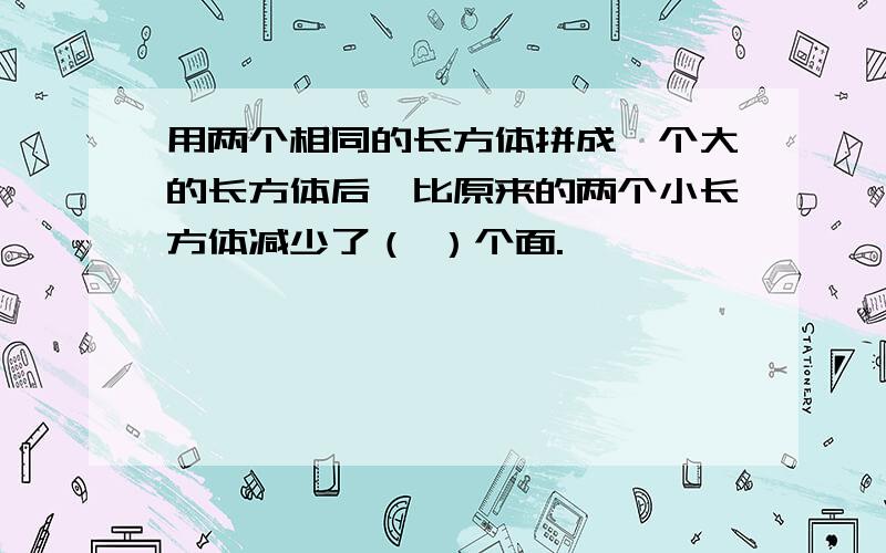 用两个相同的长方体拼成一个大的长方体后,比原来的两个小长方体减少了（ ）个面.