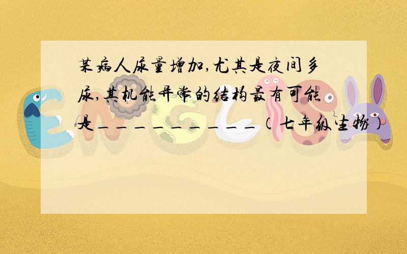 某病人尿量增加,尤其是夜间多尿,其机能异常的结构最有可能是_________（七年级生物）