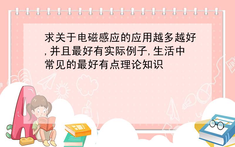 求关于电磁感应的应用越多越好,并且最好有实际例子,生活中常见的最好有点理论知识