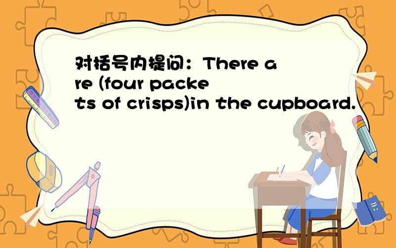 对括号内提问：There are (four packets of crisps)in the cupboard.