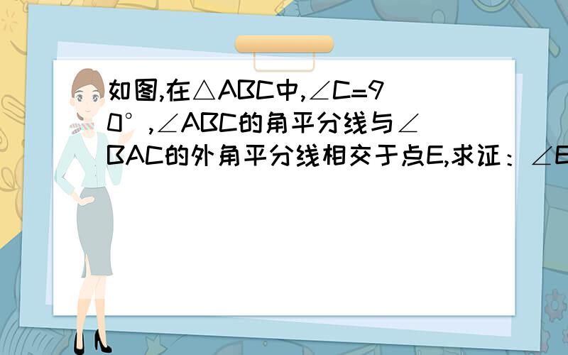 如图,在△ABC中,∠C=90°,∠ABC的角平分线与∠BAC的外角平分线相交于点E,求证：∠E=45°