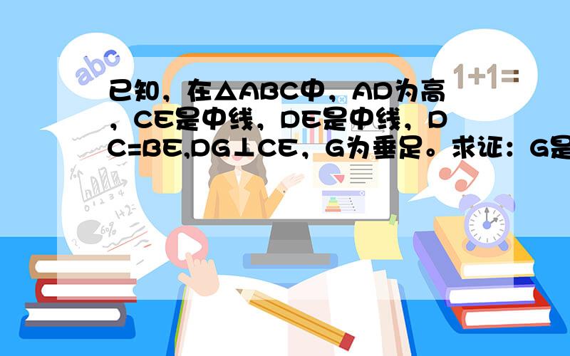 已知，在△ABC中，AD为高，CE是中线，DE是中线，DC=BE,DG⊥CE，G为垂足。求证：G是CE的中点； （2）：