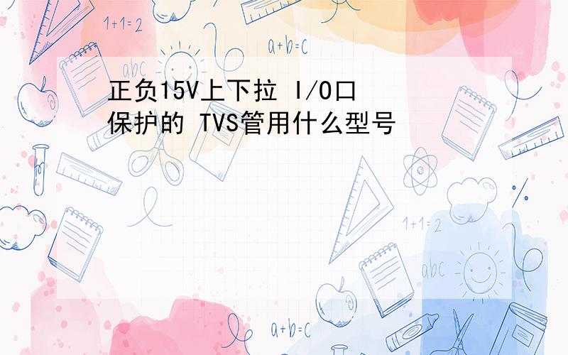 正负15V上下拉 I/O口 保护的 TVS管用什么型号