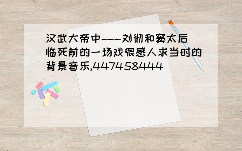 汉武大帝中---刘彻和窦太后临死前的一场戏很感人求当时的背景音乐,447458444