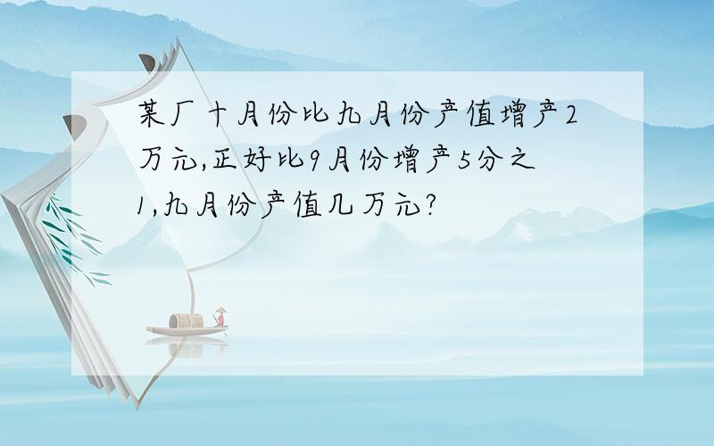 某厂十月份比九月份产值增产2万元,正好比9月份增产5分之1,九月份产值几万元?