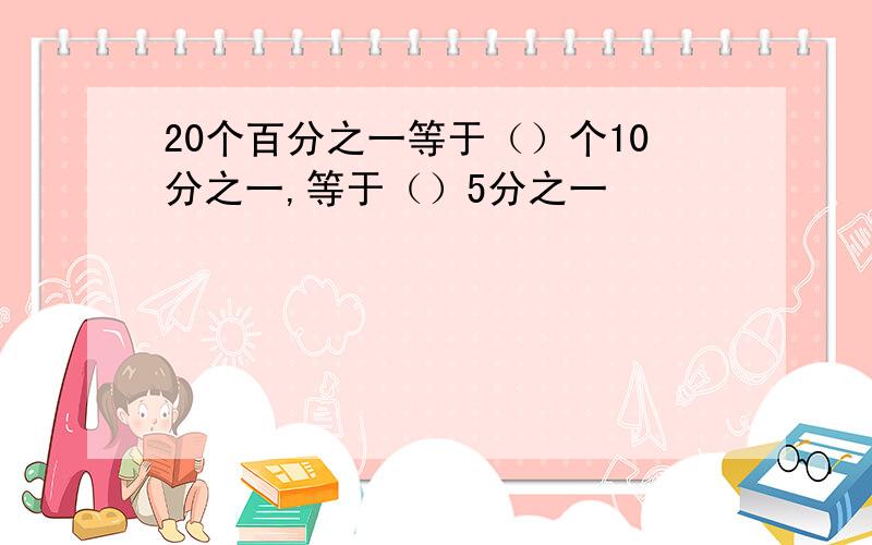 20个百分之一等于（）个10分之一,等于（）5分之一