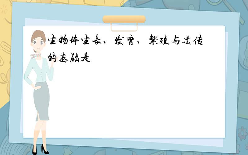 生物体生长、发育、繁殖与遗传的基础是