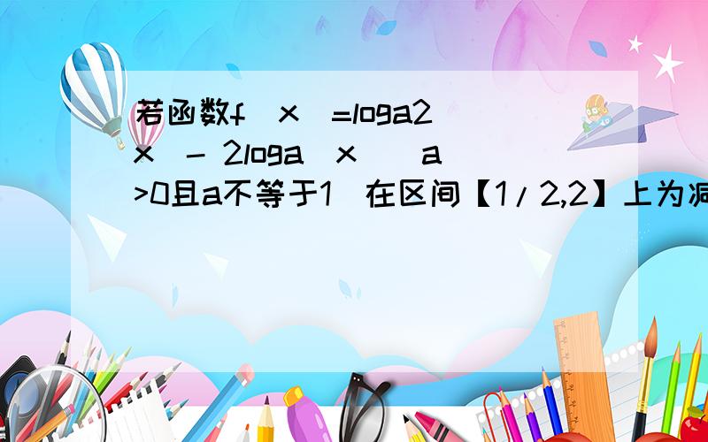 若函数f（x）=loga2（x）- 2loga（x）（a>0且a不等于1）在区间【1/2,2】上为减函数,求实数a的取值