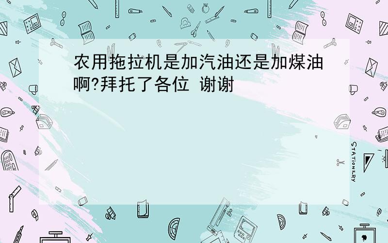 农用拖拉机是加汽油还是加煤油啊?拜托了各位 谢谢