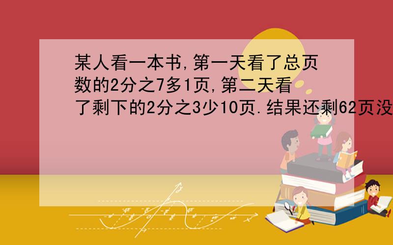 某人看一本书,第一天看了总页数的2分之7多1页,第二天看了剩下的2分之3少10页.结果还剩62页没有看,这本