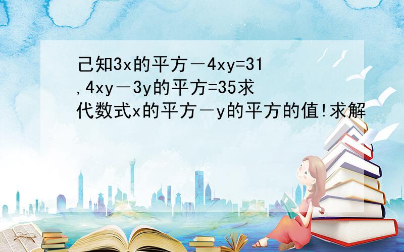 己知3x的平方－4xy=31,4xy－3y的平方=35求代数式x的平方－y的平方的值!求解