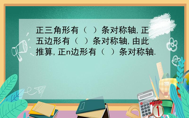 正三角形有（ ）条对称轴,正五边形有（ ）条对称轴,由此推算,正n边形有（ ）条对称轴.