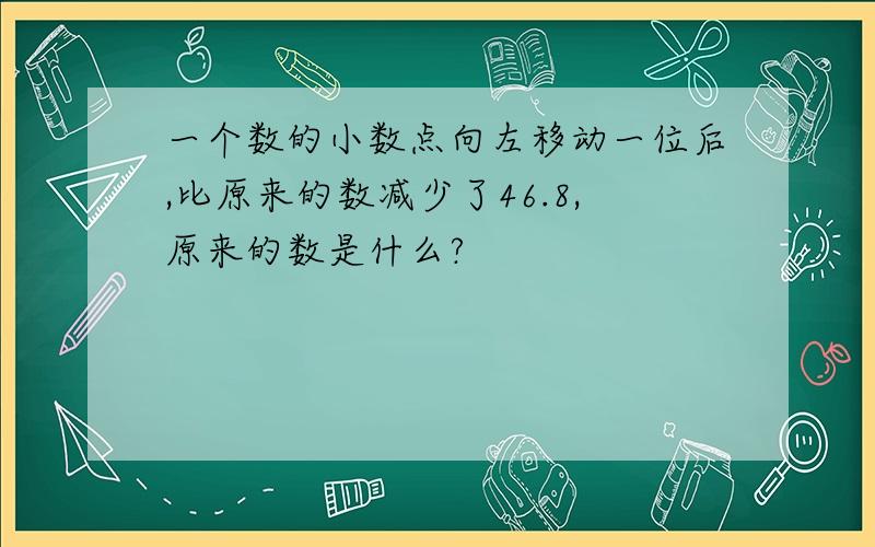 一个数的小数点向左移动一位后,比原来的数减少了46.8,原来的数是什么?