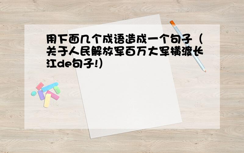 用下面几个成语造成一个句子（关于人民解放军百万大军横渡长江de句子!）