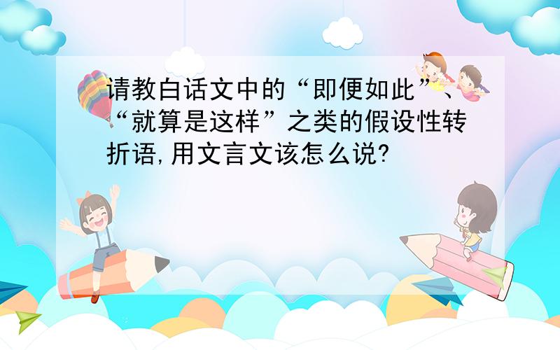 请教白话文中的“即便如此”、“就算是这样”之类的假设性转折语,用文言文该怎么说?