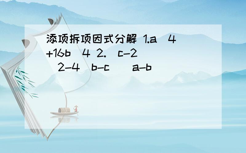 添项拆项因式分解 1.a^4+16b^4 2.(c-2)^2-4(b-c)(a-b)